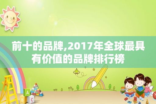 前十的品牌,2017年全球最具有价值的品牌排行榜