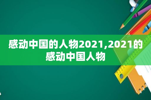 感动中国的人物2021,2021的感动中国人物