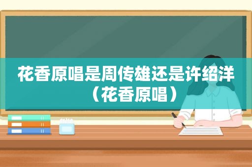 花香原唱是周传雄还是许绍洋（花香原唱）