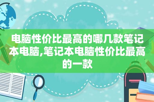 电脑性价比最高的哪几款笔记本电脑,笔记本电脑性价比最高的一款