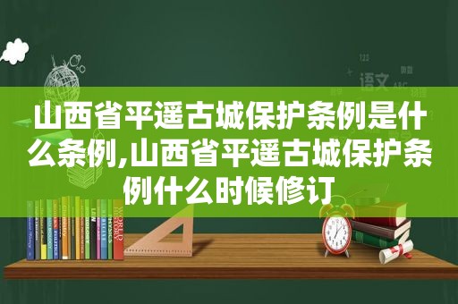 山西省平遥古城保护条例是什么条例,山西省平遥古城保护条例什么时候修订