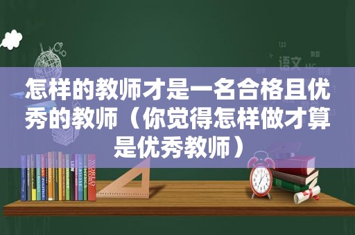 怎样的教师才是一名合格且优秀的教师（你觉得怎样做才算是优秀教师）