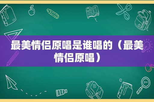 最美情侣原唱是谁唱的（最美情侣原唱）