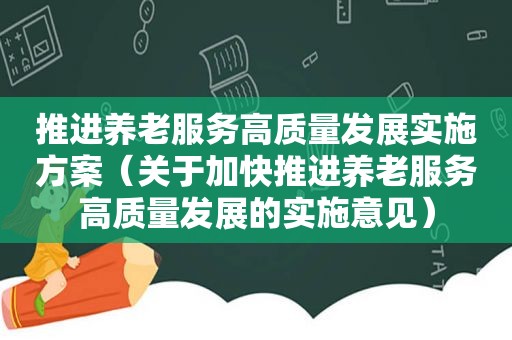 推进养老服务高质量发展实施方案（关于加快推进养老服务高质量发展的实施意见）