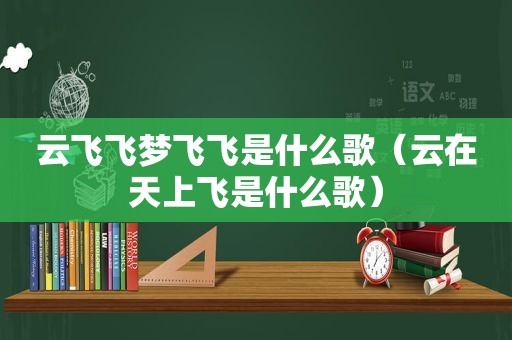 云飞飞梦飞飞是什么歌（云在天上飞是什么歌）