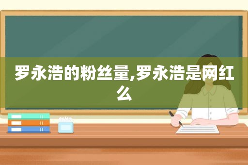 罗永浩的粉丝量,罗永浩是网红么