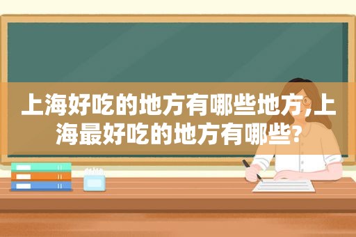 上海好吃的地方有哪些地方,上海最好吃的地方有哪些?