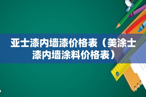 亚士漆内墙漆价格表（美涂士漆内墙涂料价格表）