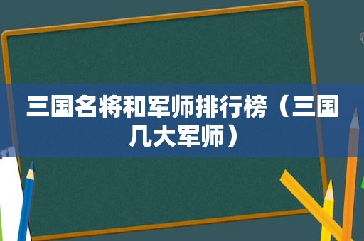 三国名将和军师排行榜（三国几大军师）