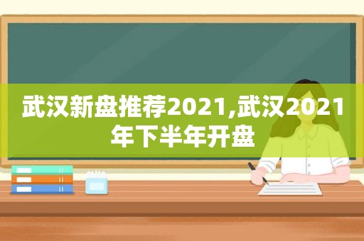 武汉新盘推荐2021,武汉2021年下半年开盘