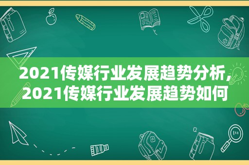 2021传媒行业发展趋势分析,2021传媒行业发展趋势如何