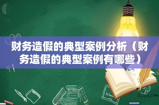 财务造假的典型案例分析（财务造假的典型案例有哪些）