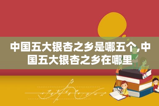 中国五大银杏之乡是哪五个,中国五大银杏之乡在哪里