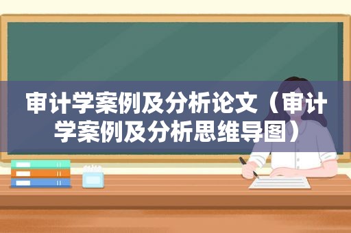 审计学案例及分析论文（审计学案例及分析思维导图）