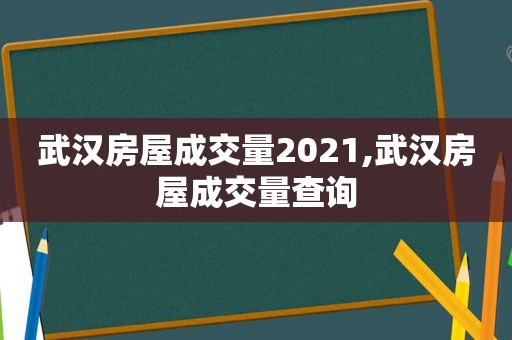 武汉房屋成交量2021,武汉房屋成交量查询