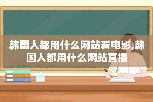 韩国人都用什么网站看电影,韩国人都用什么网站直播