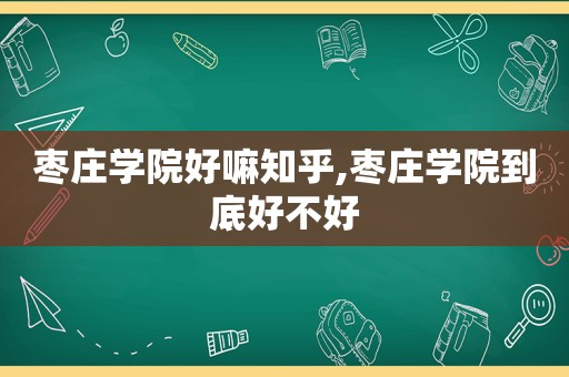 枣庄学院好嘛知乎,枣庄学院到底好不好