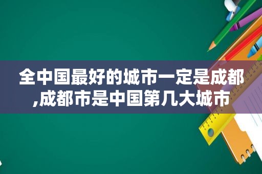 全中国最好的城市一定是成都,成都市是中国第几大城市