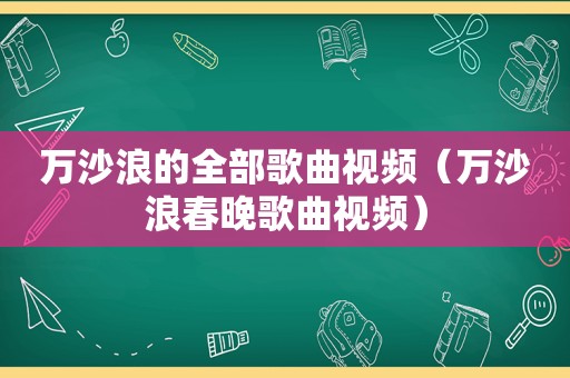 万沙浪的全部歌曲视频（万沙浪春晚歌曲视频）