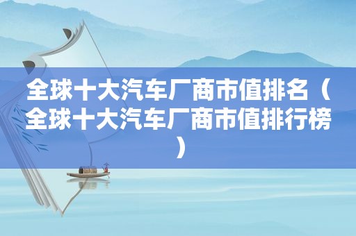 全球十大汽车厂商市值排名（全球十大汽车厂商市值排行榜）