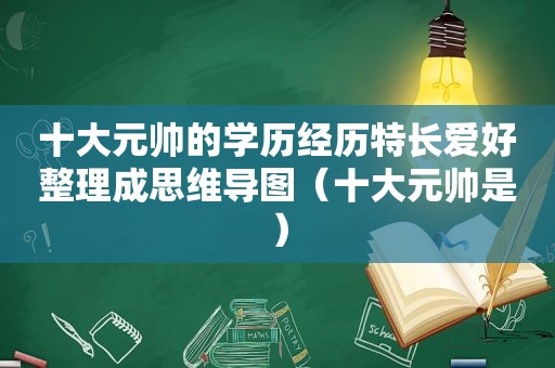 十大元帅的学历经历特长爱好整理成思维导图（十大元帅是）