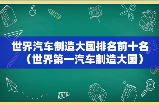 世界汽车制造大国排名前十名（世界第一汽车制造大国）