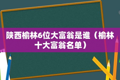 陕西榆林6位大富翁是谁（榆林十大富翁名单）