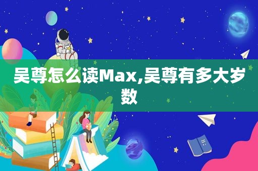 吴尊怎么读Max,吴尊有多大岁数