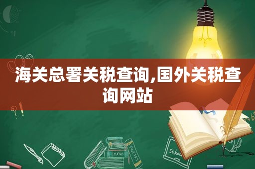 海关总署关税查询,国外关税查询网站