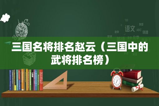 三国名将排名赵云（三国中的武将排名榜）