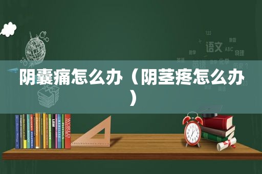 阴囊痛怎么办（ *** 疼怎么办）