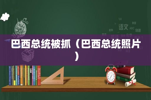 巴西总统被抓（巴西总统照片）