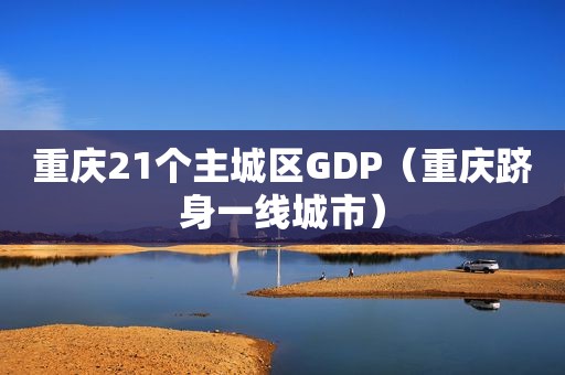 重庆21个主城区GDP（重庆跻身一线城市）