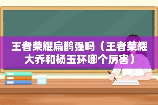 王者荣耀扁鹊强吗（王者荣耀大乔和杨玉环哪个厉害）