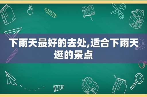 下雨天最好的去处,适合下雨天逛的景点