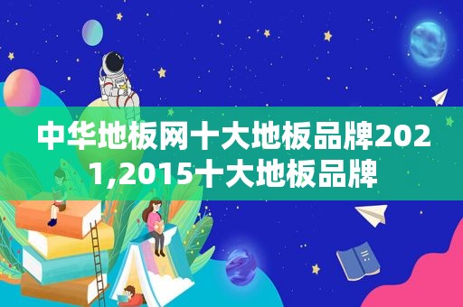 中华地板网十大地板品牌2021,2015十大地板品牌