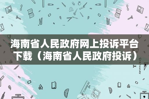 海南省人民 *** 网上投诉平台下载（海南省人民 *** 投诉）