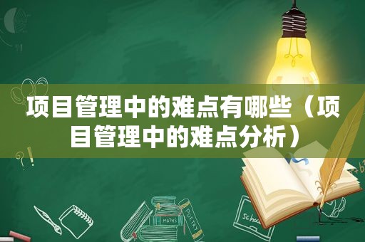 项目管理中的难点有哪些（项目管理中的难点分析）