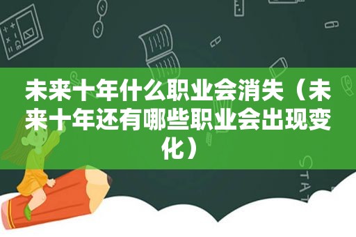 未来十年什么职业会消失（未来十年还有哪些职业会出现变化）