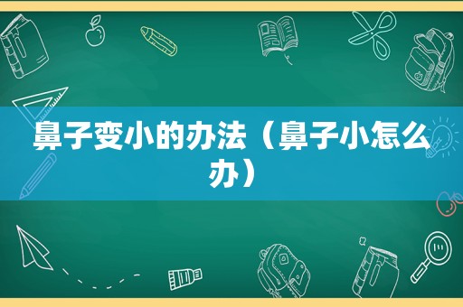 鼻子变小的办法（鼻子小怎么办）