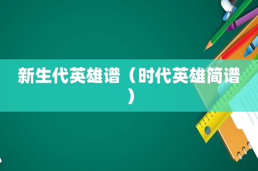 新生代英雄谱（时代英雄简谱）