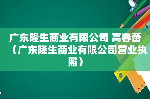 广东隆生商业有限公司 高春蕾（广东隆生商业有限公司营业执照）