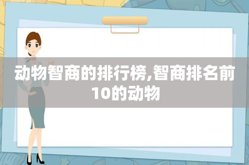 动物智商的排行榜,智商排名前10的动物