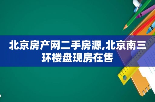 北京房产网二手房源,北京南三环楼盘现房在售