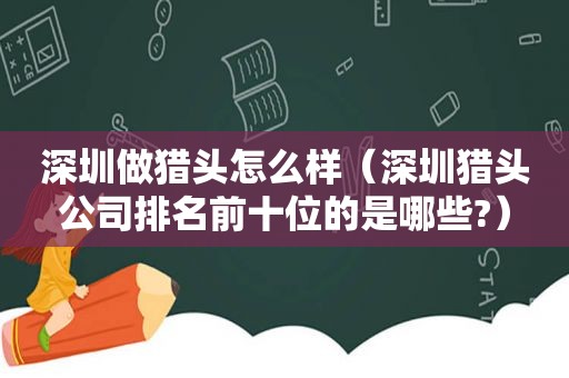 深圳做猎头怎么样（深圳猎头公司排名前十位的是哪些?）