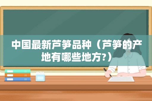 中国最新芦笋品种（芦笋的产地有哪些地方?）