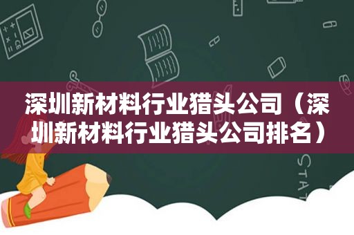 深圳新材料行业猎头公司（深圳新材料行业猎头公司排名）