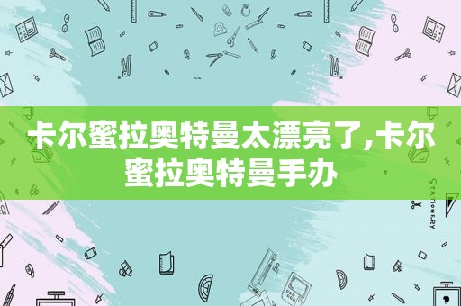 卡尔蜜拉奥特曼太漂亮了,卡尔蜜拉奥特曼手办