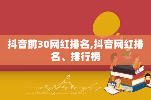 抖音前30网红排名,抖音网红排名、排行榜