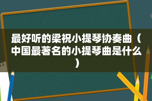 最好听的梁祝小提琴协奏曲（中国最著名的小提琴曲是什么）